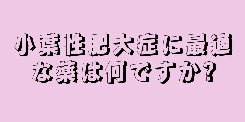 小葉性肥大症に最適な薬は何ですか?