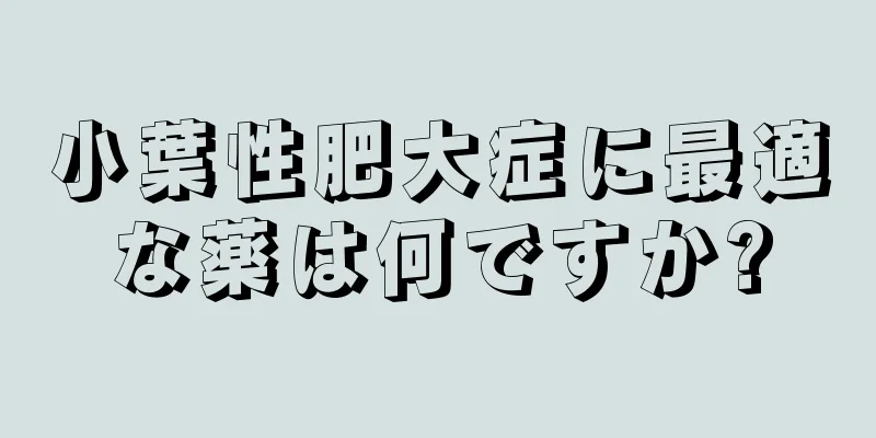 小葉性肥大症に最適な薬は何ですか?