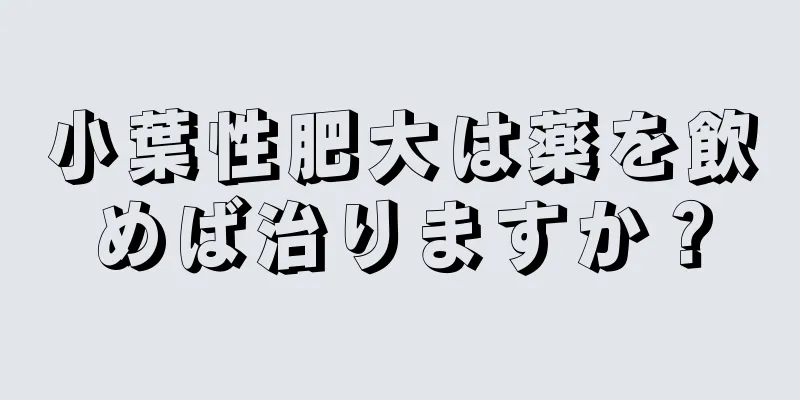 小葉性肥大は薬を飲めば治りますか？