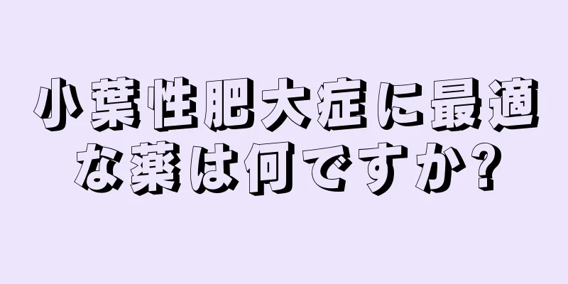 小葉性肥大症に最適な薬は何ですか?