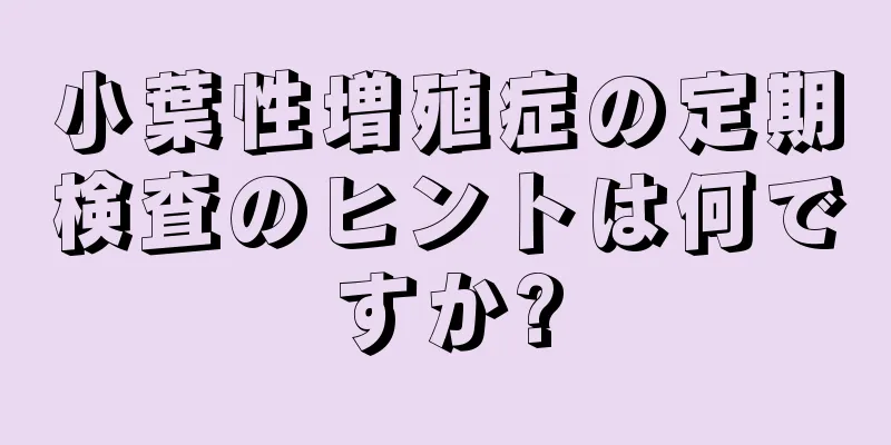 小葉性増殖症の定期検査のヒントは何ですか?