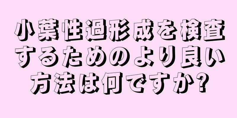 小葉性過形成を検査するためのより良い方法は何ですか?