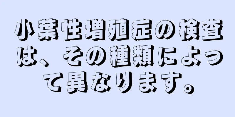 小葉性増殖症の検査は、その種類によって異なります。