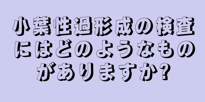 小葉性過形成の検査にはどのようなものがありますか?