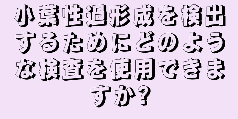 小葉性過形成を検出するためにどのような検査を使用できますか?
