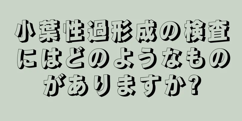 小葉性過形成の検査にはどのようなものがありますか?