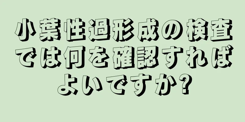 小葉性過形成の検査では何を確認すればよいですか?