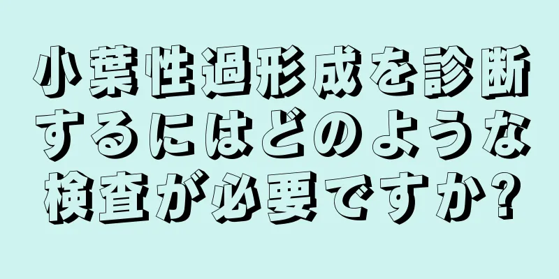 小葉性過形成を診断するにはどのような検査が必要ですか?