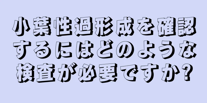 小葉性過形成を確認するにはどのような検査が必要ですか?