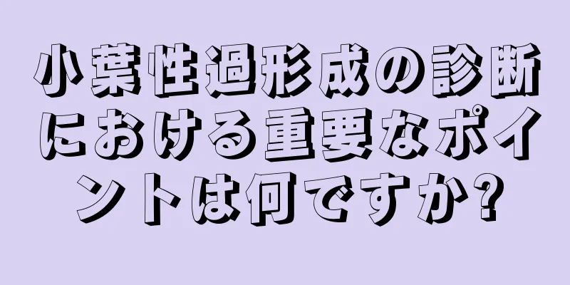 小葉性過形成の診断における重要なポイントは何ですか?
