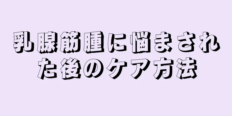乳腺筋腫に悩まされた後のケア方法
