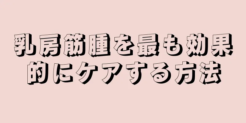 乳房筋腫を最も効果的にケアする方法