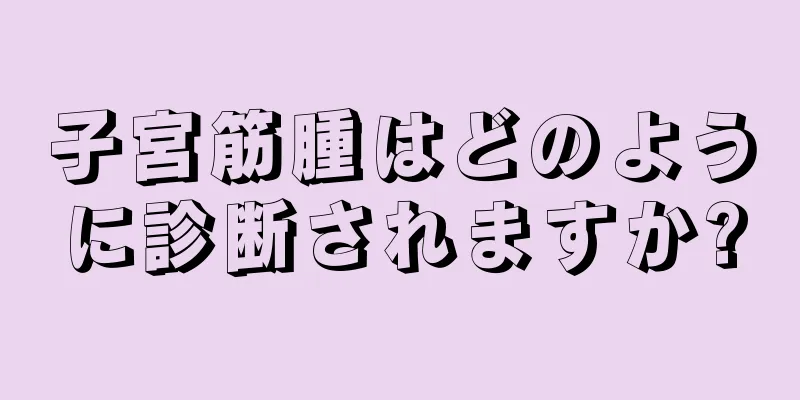 子宮筋腫はどのように診断されますか?