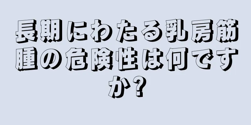 長期にわたる乳房筋腫の危険性は何ですか?