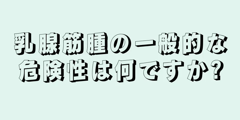 乳腺筋腫の一般的な危険性は何ですか?