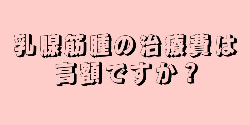 乳腺筋腫の治療費は高額ですか？