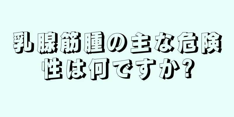 乳腺筋腫の主な危険性は何ですか?