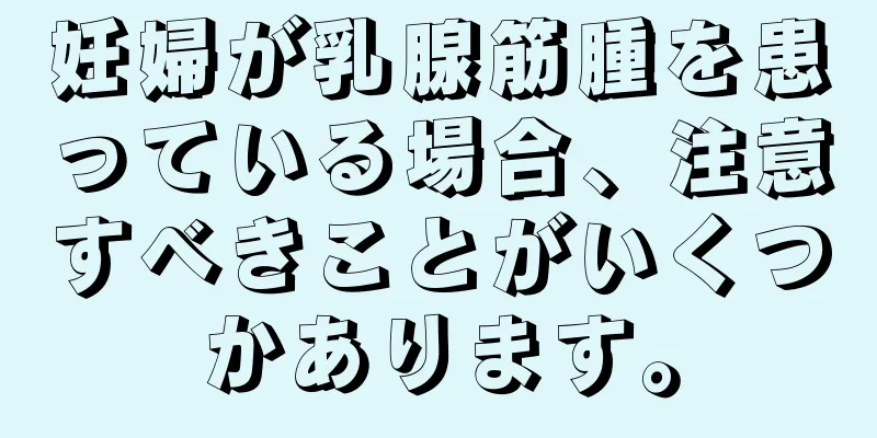 妊婦が乳腺筋腫を患っている場合、注意すべきことがいくつかあります。