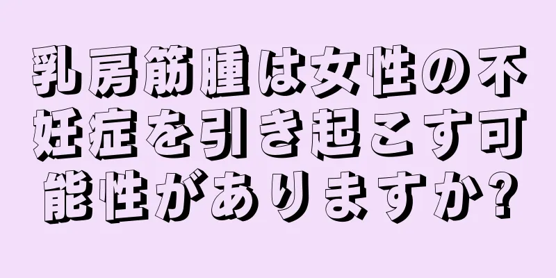 乳房筋腫は女性の不妊症を引き起こす可能性がありますか?