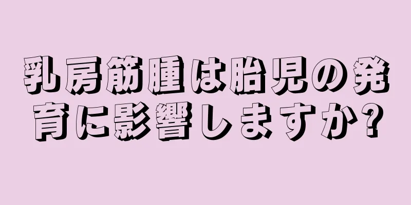 乳房筋腫は胎児の発育に影響しますか?