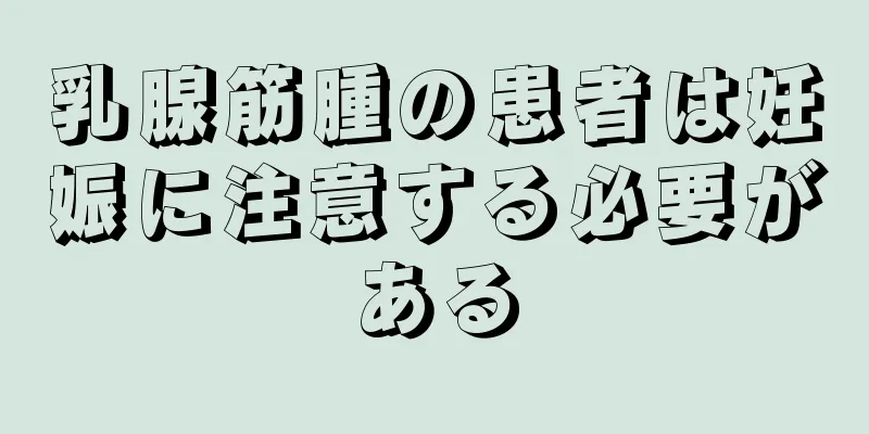 乳腺筋腫の患者は妊娠に注意する必要がある