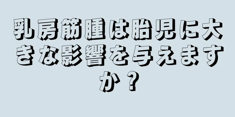 乳房筋腫は胎児に大きな影響を与えますか？