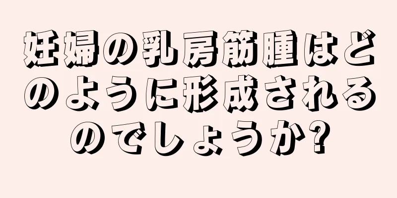 妊婦の乳房筋腫はどのように形成されるのでしょうか?