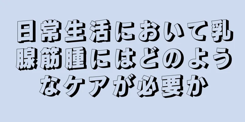 日常生活において乳腺筋腫にはどのようなケアが必要か