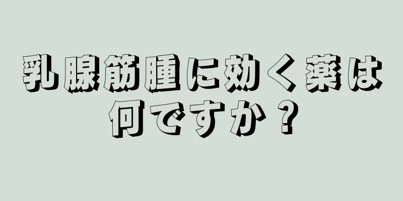 乳腺筋腫に効く薬は何ですか？