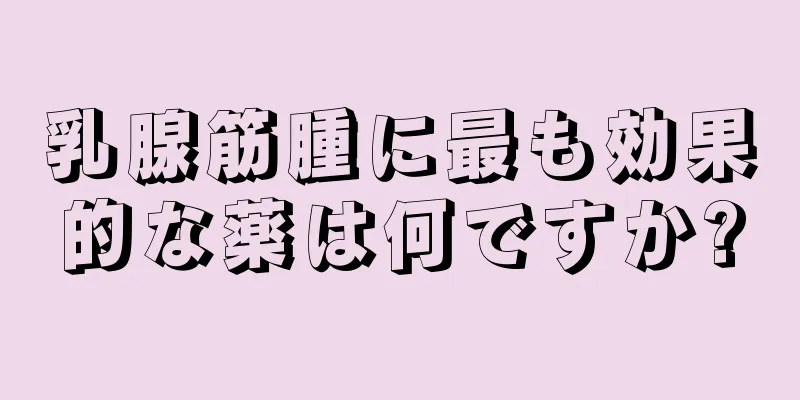 乳腺筋腫に最も効果的な薬は何ですか?