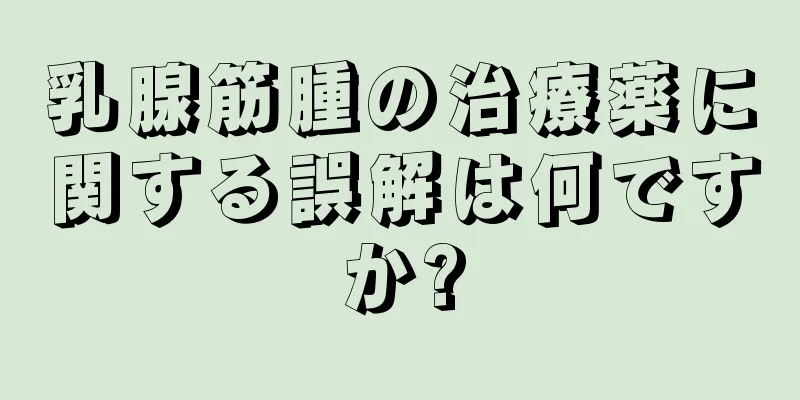 乳腺筋腫の治療薬に関する誤解は何ですか?