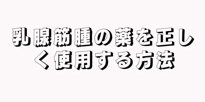 乳腺筋腫の薬を正しく使用する方法