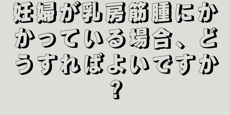 妊婦が乳房筋腫にかかっている場合、どうすればよいですか?