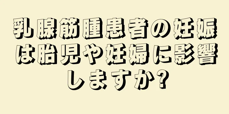 乳腺筋腫患者の妊娠は胎児や妊婦に影響しますか?