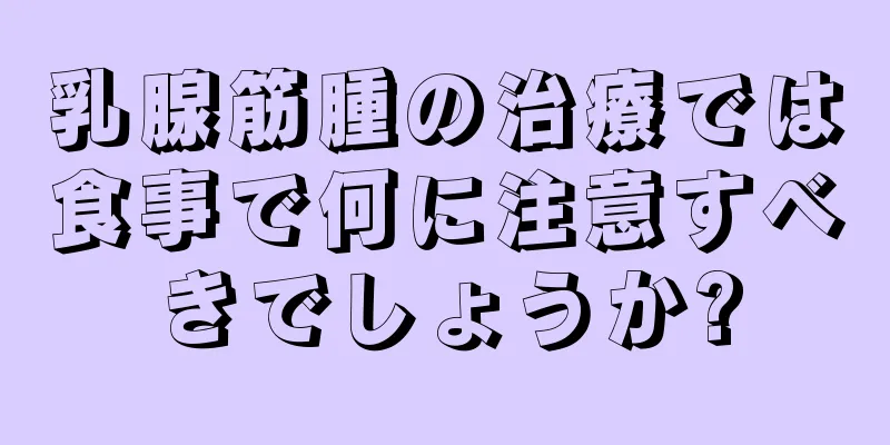 乳腺筋腫の治療では食事で何に注意すべきでしょうか?