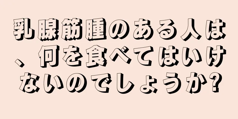乳腺筋腫のある人は、何を食べてはいけないのでしょうか?