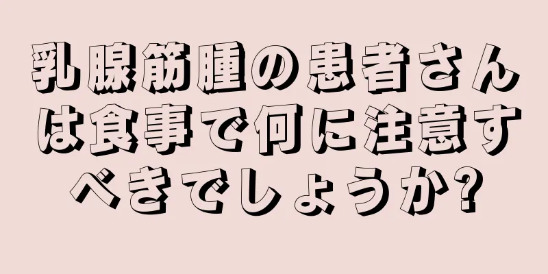 乳腺筋腫の患者さんは食事で何に注意すべきでしょうか?