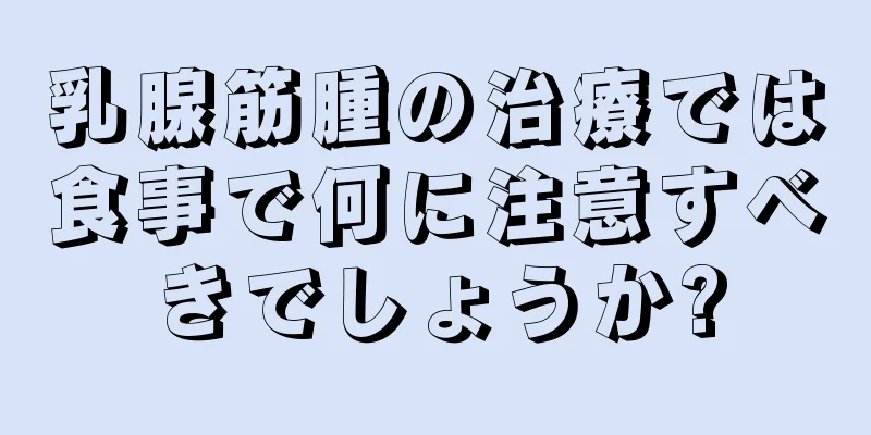 乳腺筋腫の治療では食事で何に注意すべきでしょうか?