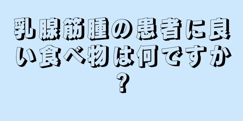 乳腺筋腫の患者に良い食べ物は何ですか?
