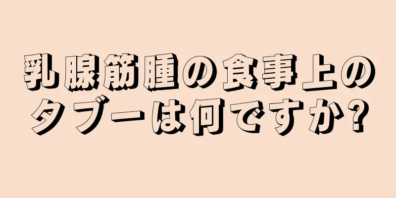 乳腺筋腫の食事上のタブーは何ですか?