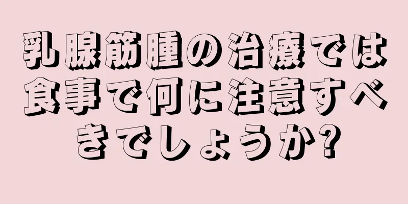 乳腺筋腫の治療では食事で何に注意すべきでしょうか?