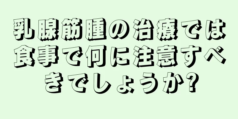 乳腺筋腫の治療では食事で何に注意すべきでしょうか?