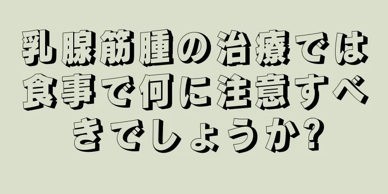 乳腺筋腫の治療では食事で何に注意すべきでしょうか?