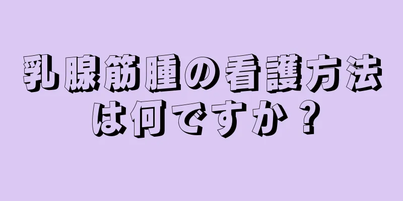 乳腺筋腫の看護方法は何ですか？