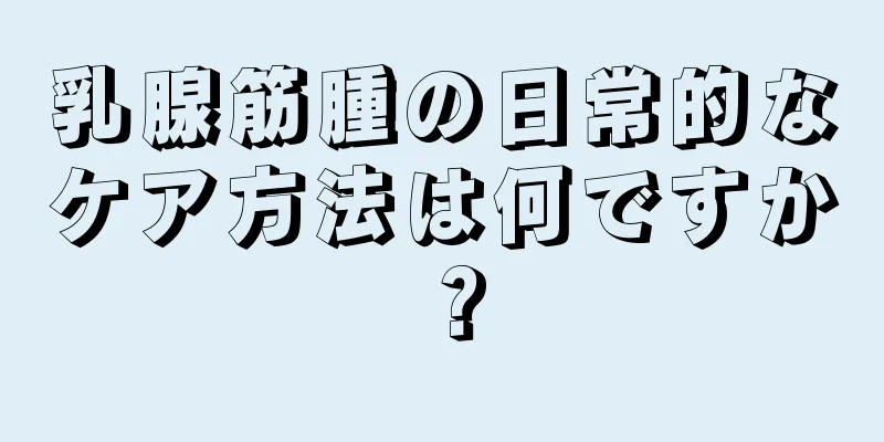 乳腺筋腫の日常的なケア方法は何ですか？