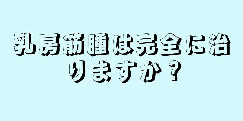 乳房筋腫は完全に治りますか？