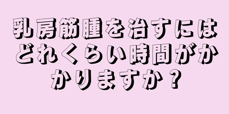 乳房筋腫を治すにはどれくらい時間がかかりますか？
