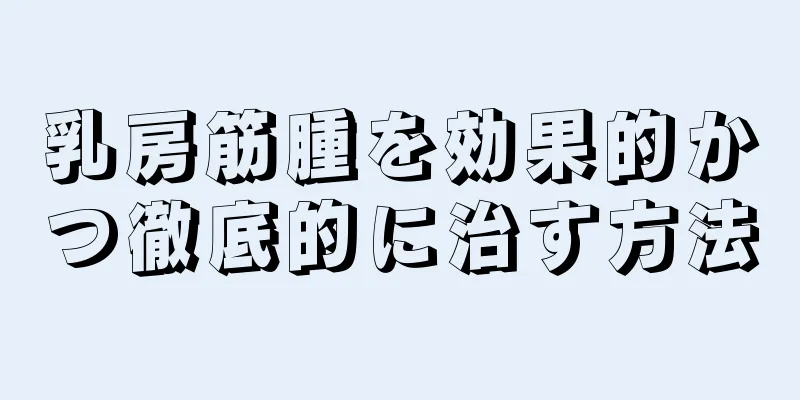 乳房筋腫を効果的かつ徹底的に治す方法