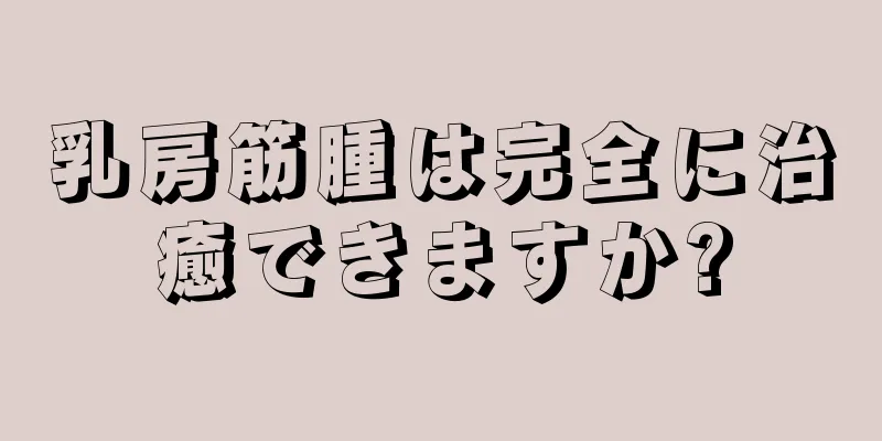 乳房筋腫は完全に治癒できますか?