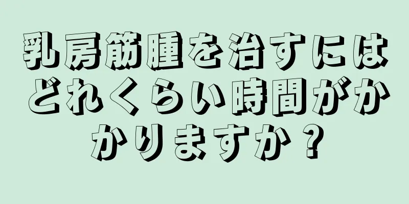 乳房筋腫を治すにはどれくらい時間がかかりますか？